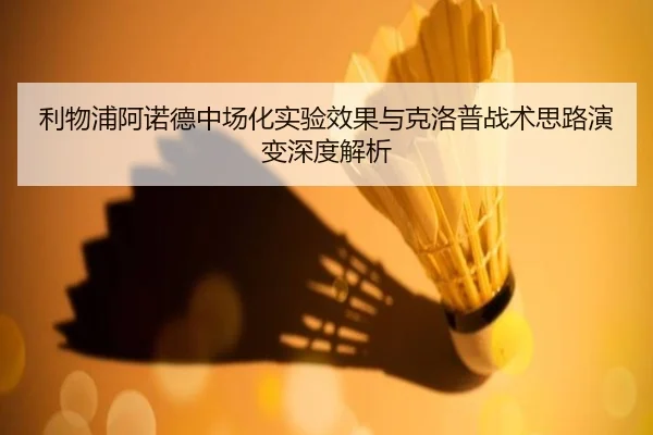 利物浦阿诺德中场化实验效果与克洛普战术思路演变深度解析
