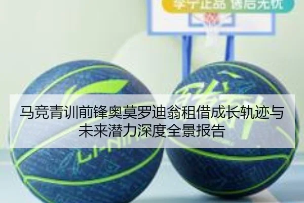 马竞青训前锋奥莫罗迪翁租借成长轨迹与未来潜力深度全景报告