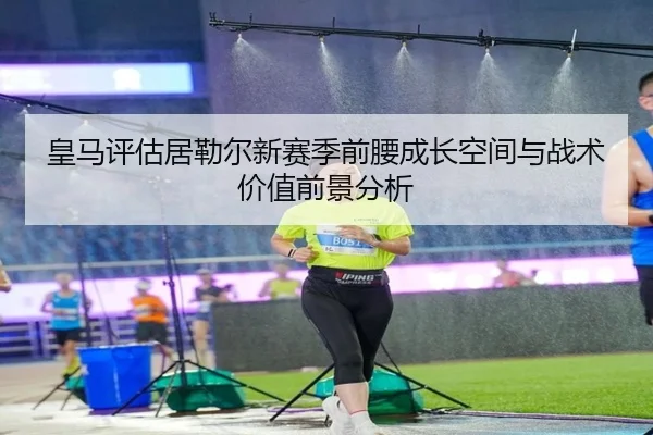 皇马评估居勒尔新赛季前腰成长空间与战术价值前景分析