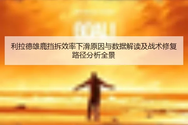 利拉德雄鹿挡拆效率下滑原因与数据解读及战术修复路径分析全景