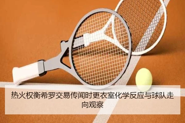 热火权衡希罗交易传闻时更衣室化学反应与球队走向观察
