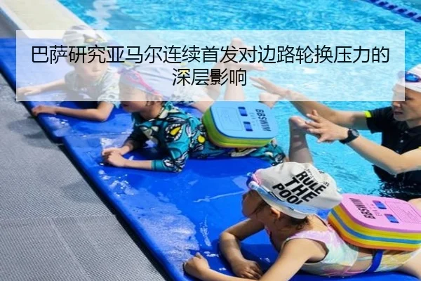 巴萨研究亚马尔连续首发对边路轮换压力的深层影响