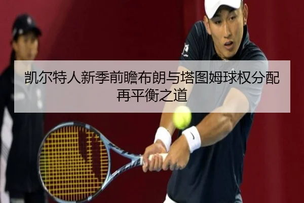 凯尔特人新季前瞻布朗与塔图姆球权分配再平衡之道