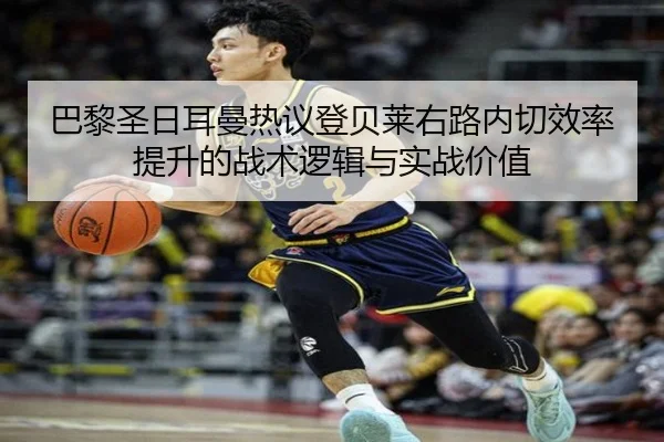 巴黎圣日耳曼热议登贝莱右路内切效率提升的战术逻辑与实战价值