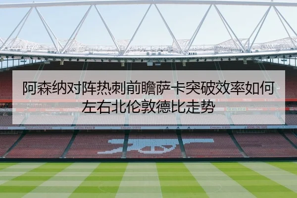 阿森纳对阵热刺前瞻萨卡突破效率如何左右北伦敦德比走势