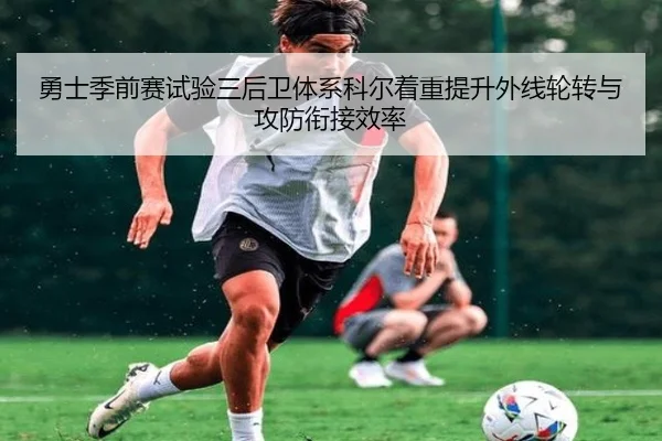 勇士季前赛试验三后卫体系科尔着重提升外线轮转与攻防衔接效率