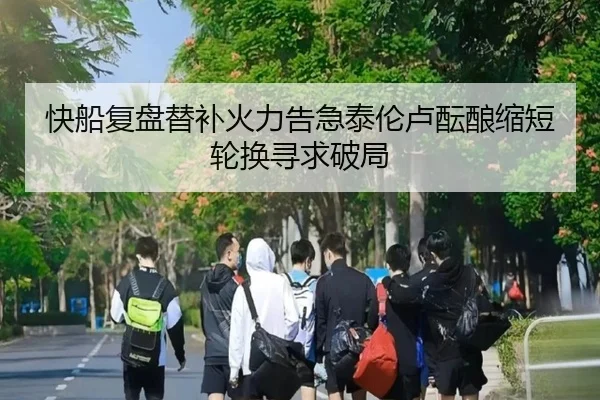 快船复盘替补火力告急泰伦卢酝酿缩短轮换寻求破局